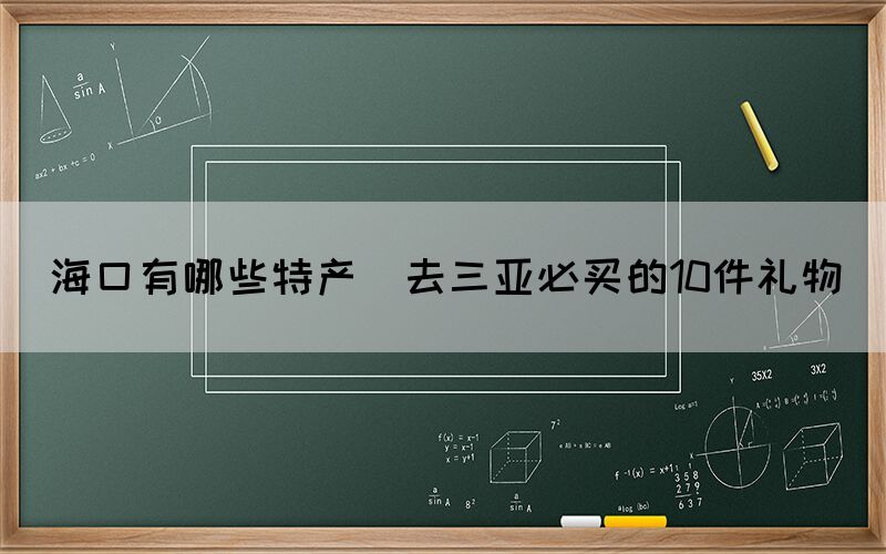 ?？谟心男┨禺a(chǎn)(去三亞必買的10件禮物)