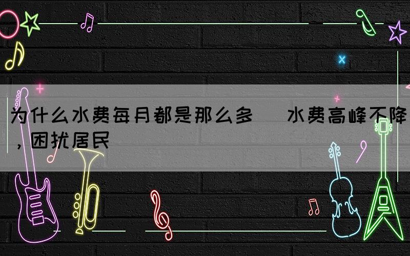 為什么水費(fèi)每月都是那么多 (水費(fèi)高峰不降，困擾居民)(圖1)