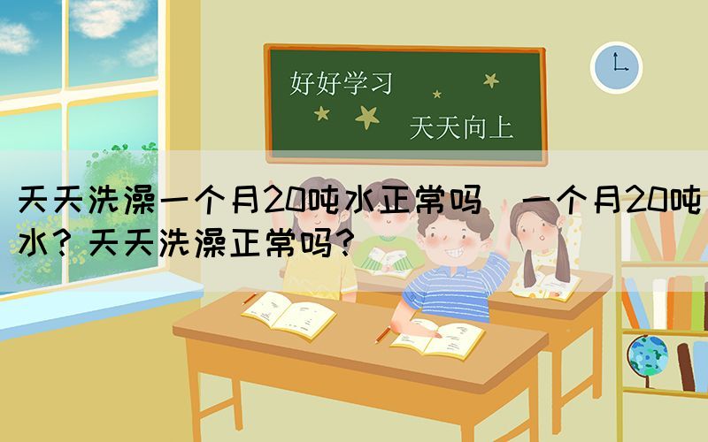天天洗澡一個月20噸水正常嗎(一個月20噸水？天天洗澡正常嗎？)(圖1)