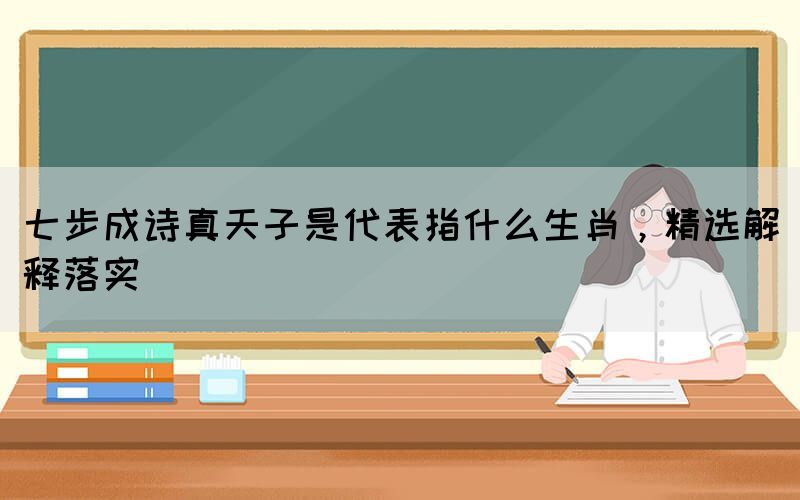 七步成詩(shī)真天子是代表指什么生肖，精選解釋落實(shí)(圖1)