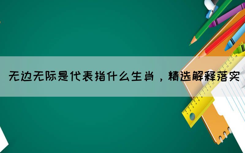 無邊無際是代表指什么生肖，精選解釋落實(圖1)